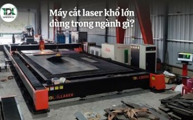Máy cắt laser khổ lớn dùng trong ngành gì? Ứng dụng thực tế 2026